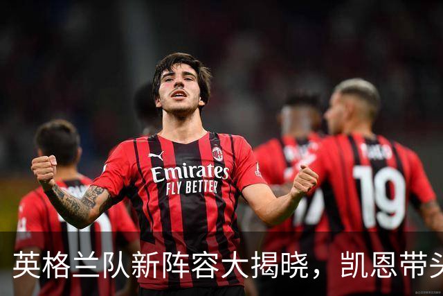 英格兰队新阵容大揭晓，凯恩带头，热血回归战斗！